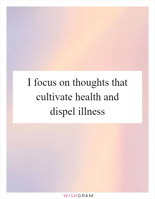 I focus on thoughts that cultivate health and dispel illness