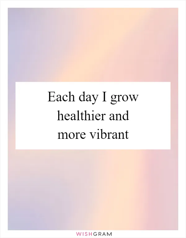 Each day I grow healthier and more vibrant