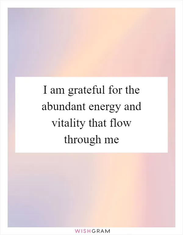 I am grateful for the abundant energy and vitality that flow through me