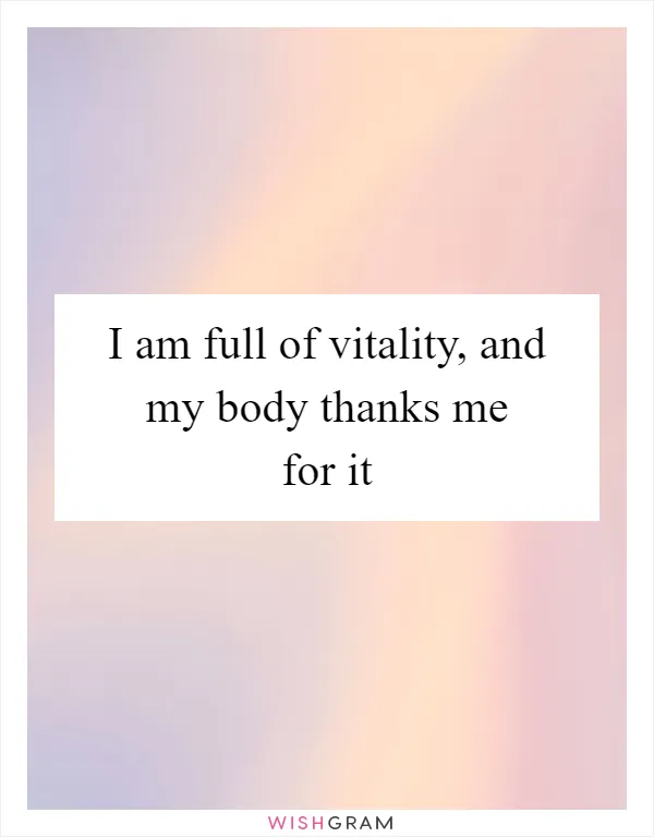 I am full of vitality, and my body thanks me for it