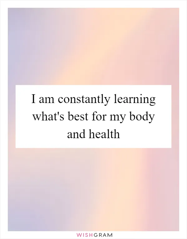I am constantly learning what's best for my body and health