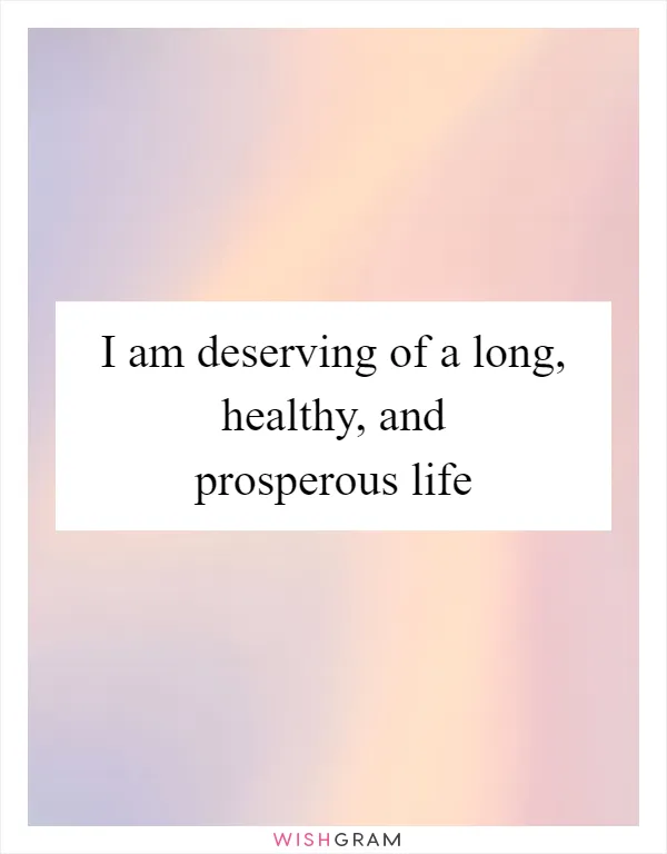 I am deserving of a long, healthy, and prosperous life
