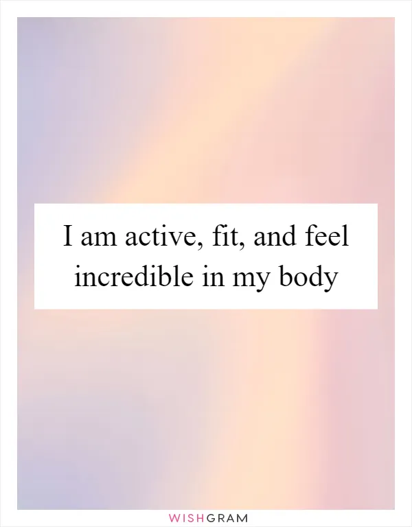 I am active, fit, and feel incredible in my body