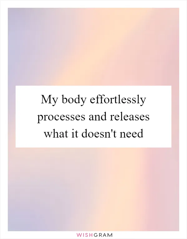 My body effortlessly processes and releases what it doesn't need