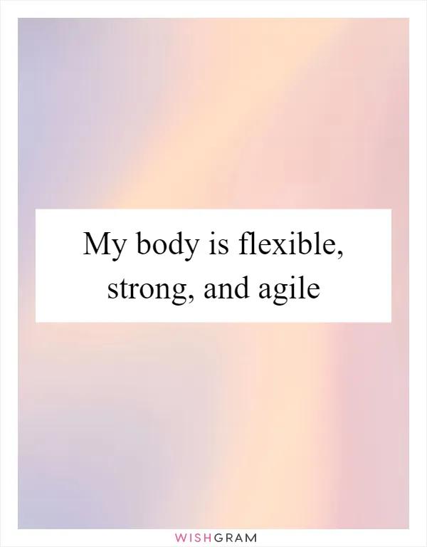 My body is flexible, strong, and agile