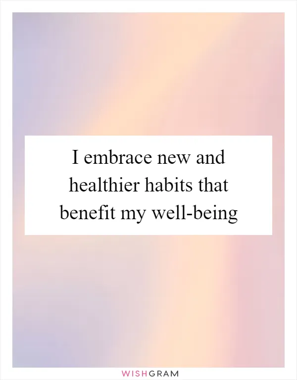 I embrace new and healthier habits that benefit my well-being