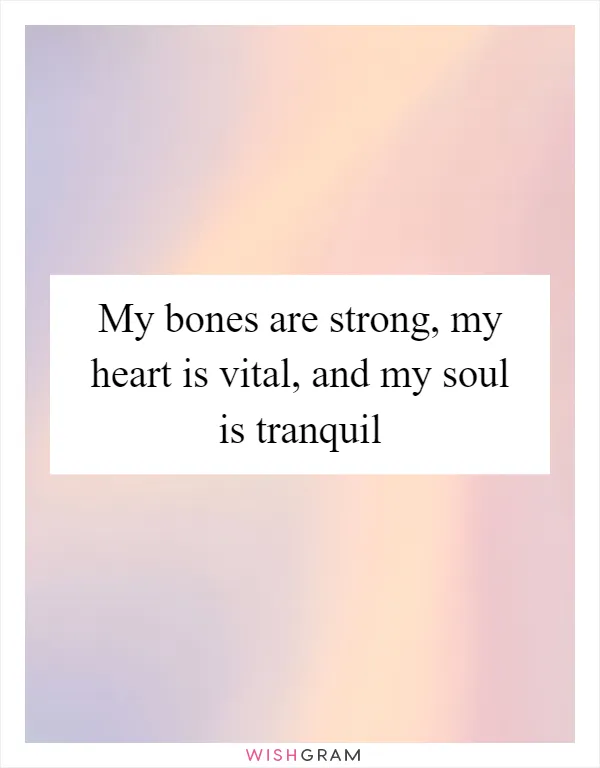 My bones are strong, my heart is vital, and my soul is tranquil
