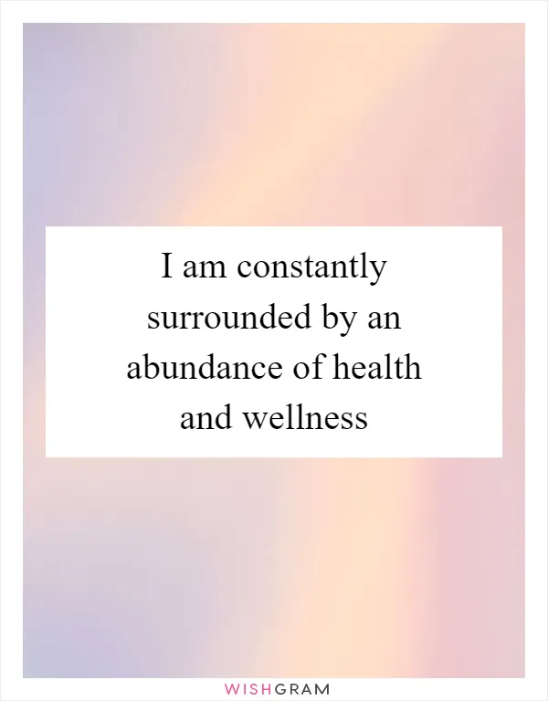 I am constantly surrounded by an abundance of health and wellness