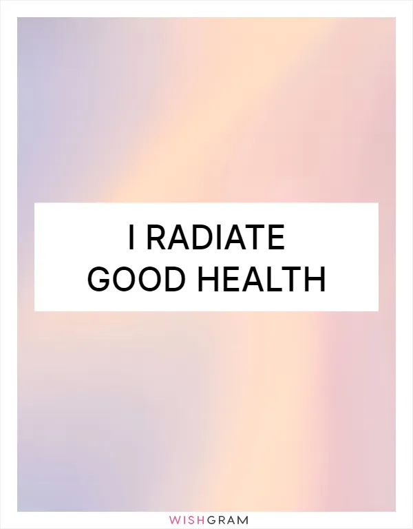 I radiate good health