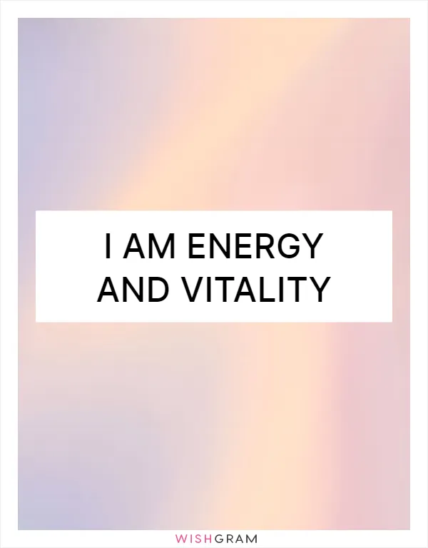 I am energy and vitality