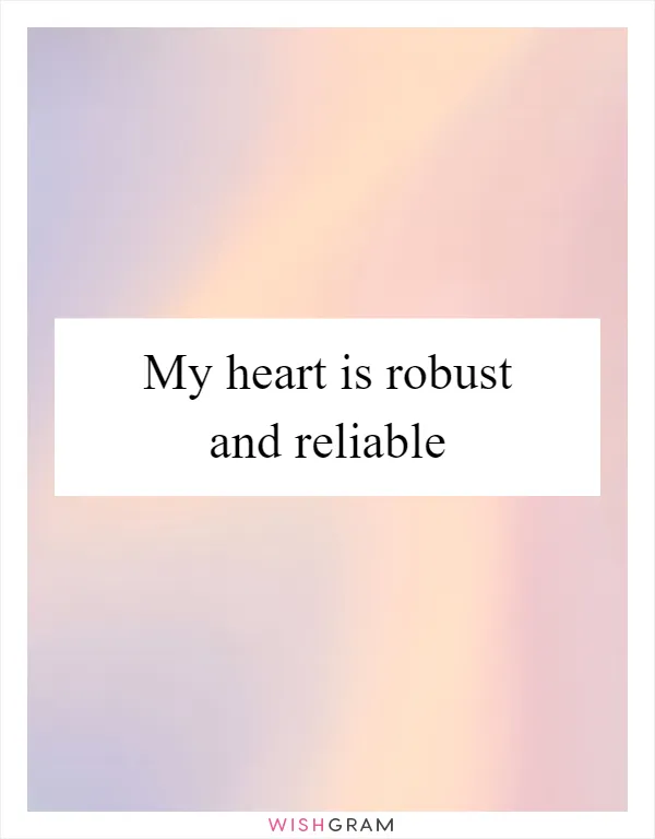My heart is robust and reliable