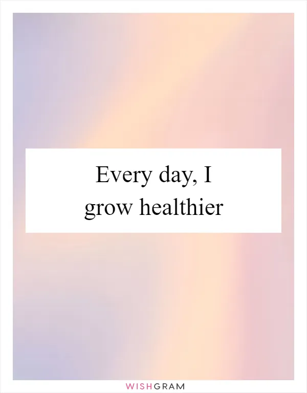 Every day, I grow healthier