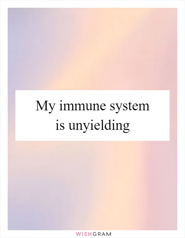 My immune system is unyielding