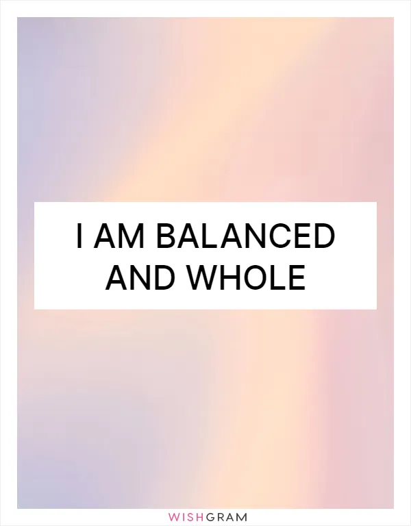 I am balanced and whole