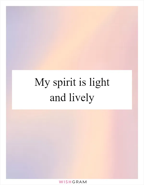 My spirit is light and lively