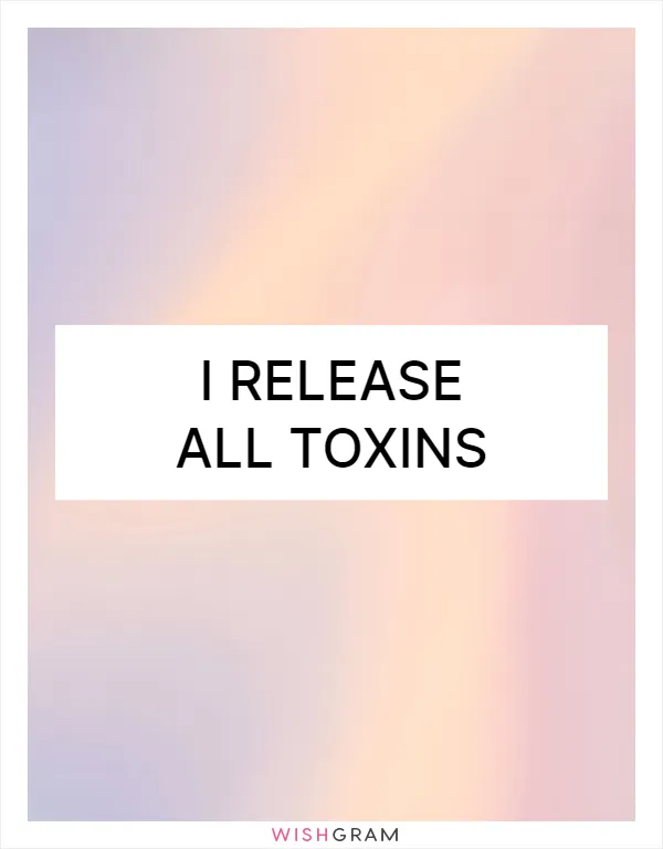 I release all toxins