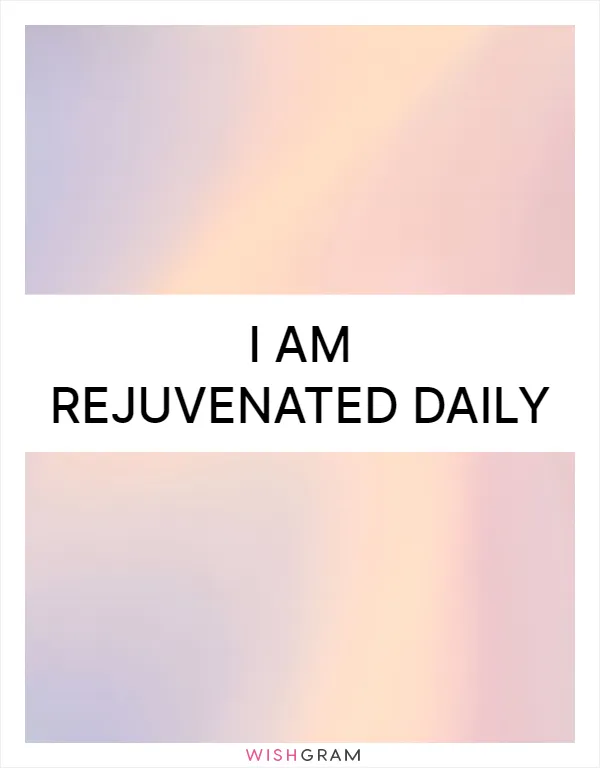 I am rejuvenated daily