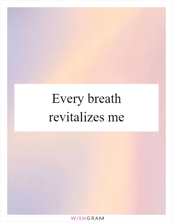 Every breath revitalizes me
