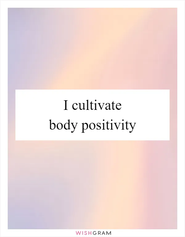 I cultivate body positivity