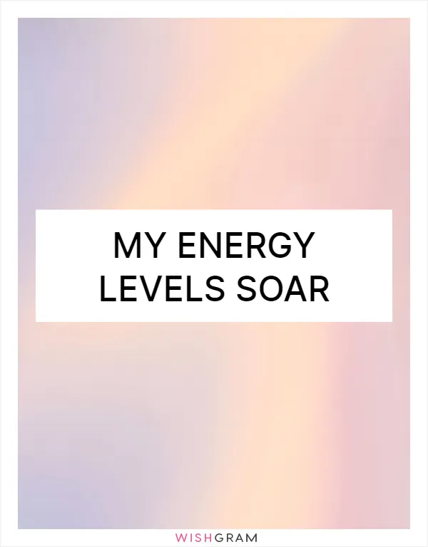 My energy levels soar