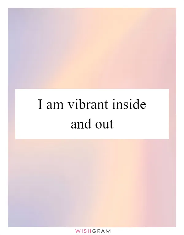 I am vibrant inside and out