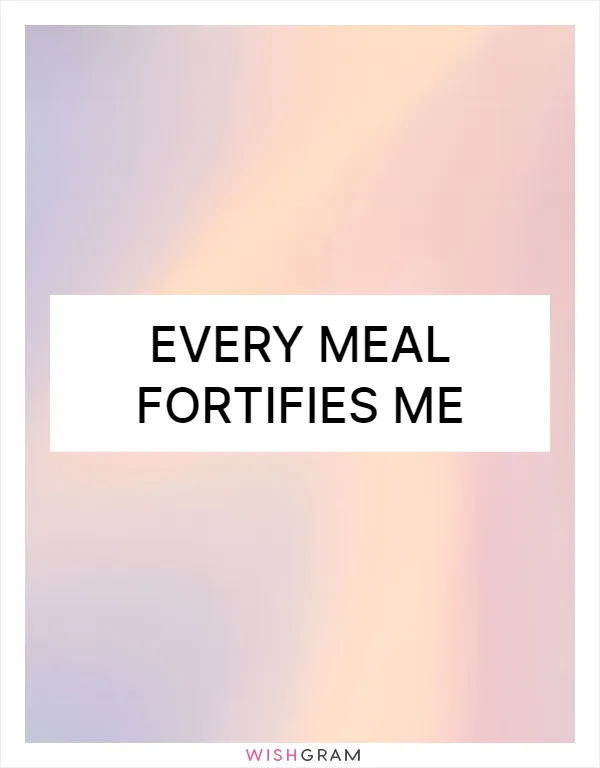 Every meal fortifies me