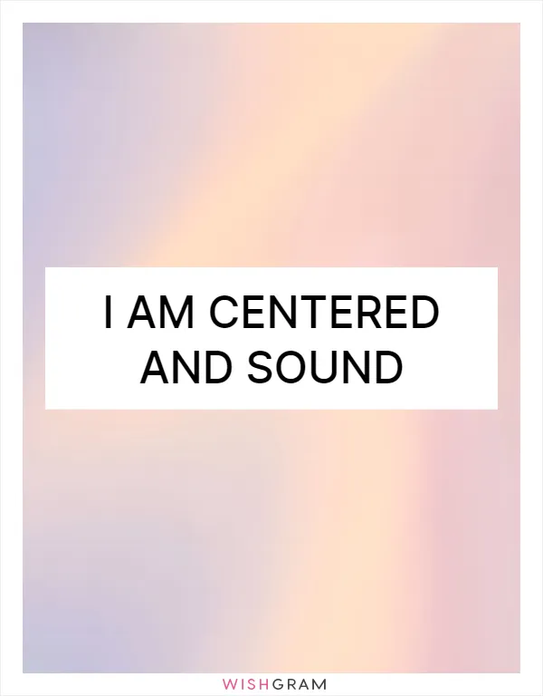 I am centered and sound