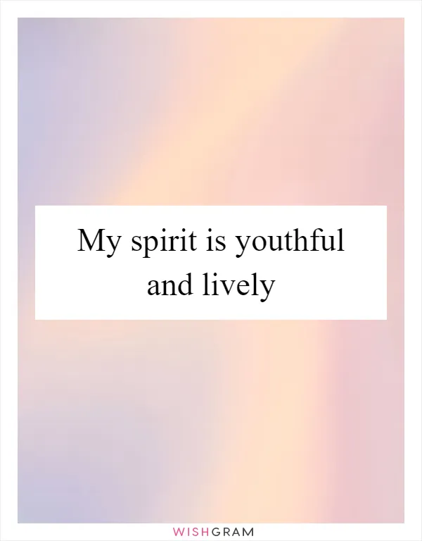 My spirit is youthful and lively