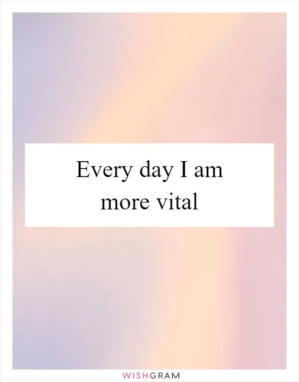 Every day I am more vital