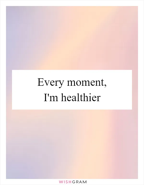 Every moment, I'm healthier