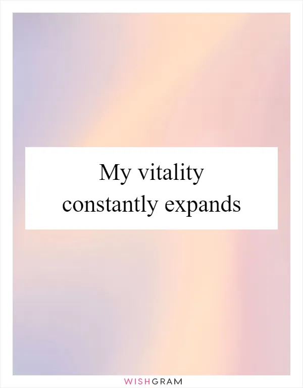 My vitality constantly expands