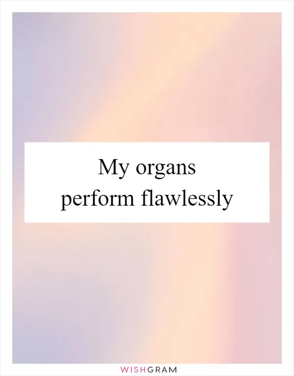 My organs perform flawlessly