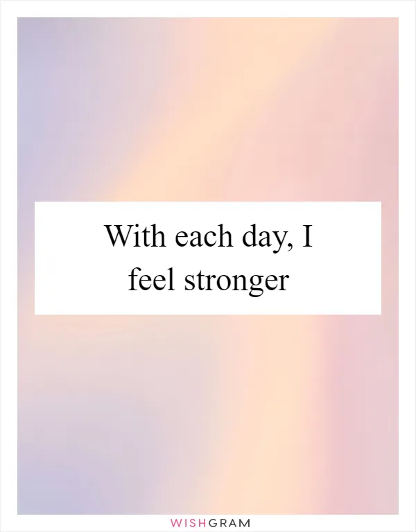 With each day, I feel stronger