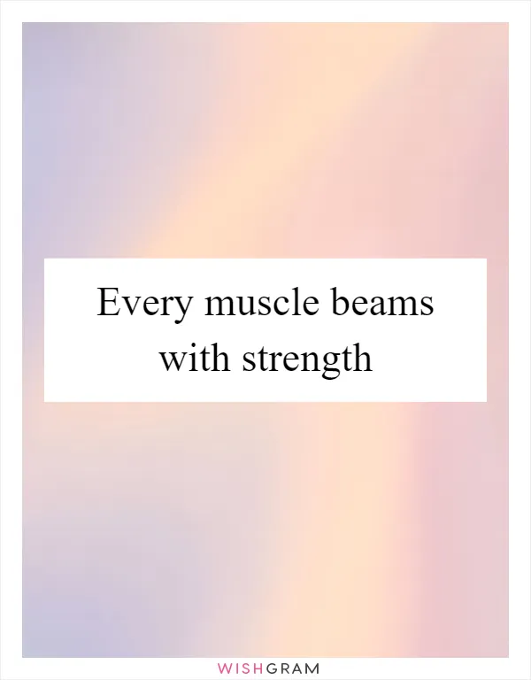 Every muscle beams with strength