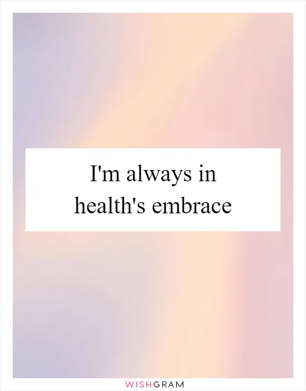 I'm always in health's embrace