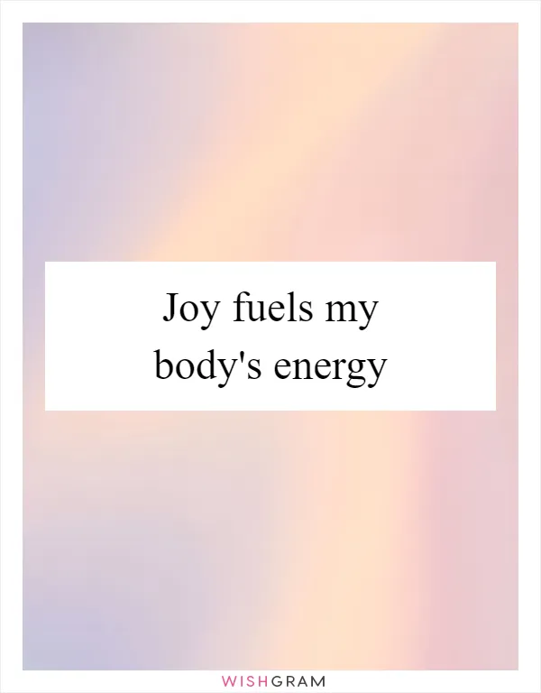 Joy fuels my body's energy