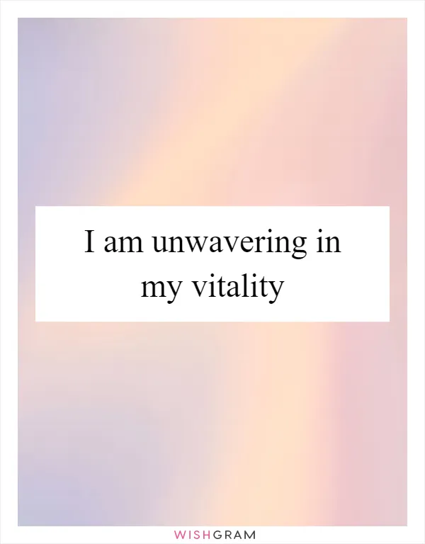 I am unwavering in my vitality