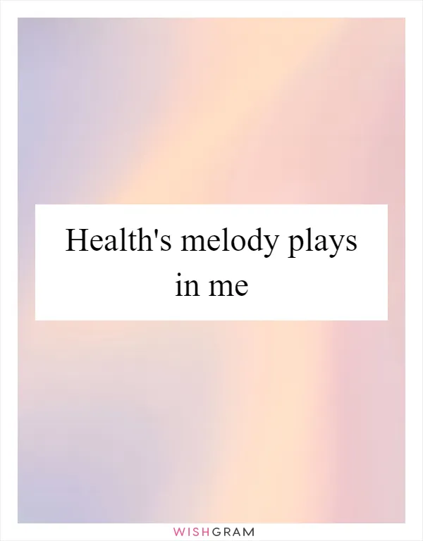 Health's melody plays in me