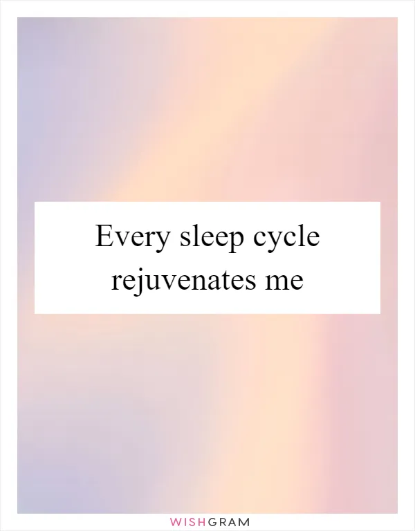 Every sleep cycle rejuvenates me