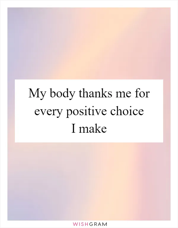 My body thanks me for every positive choice I make