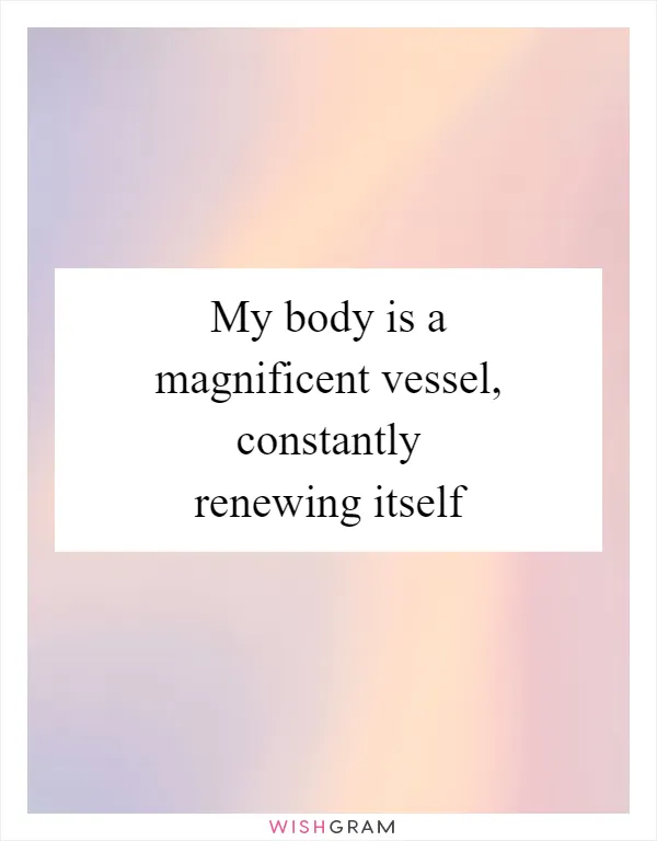 My body is a magnificent vessel, constantly renewing itself