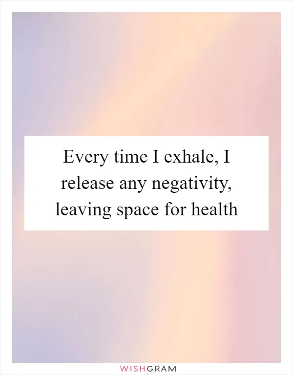 Every time I exhale, I release any negativity, leaving space for health