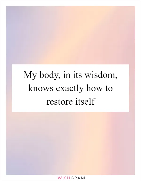 My body, in its wisdom, knows exactly how to restore itself