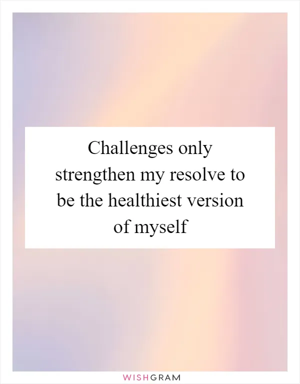 Challenges only strengthen my resolve to be the healthiest version of myself