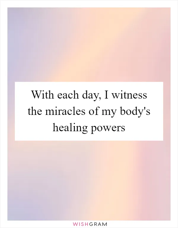 With each day, I witness the miracles of my body's healing powers