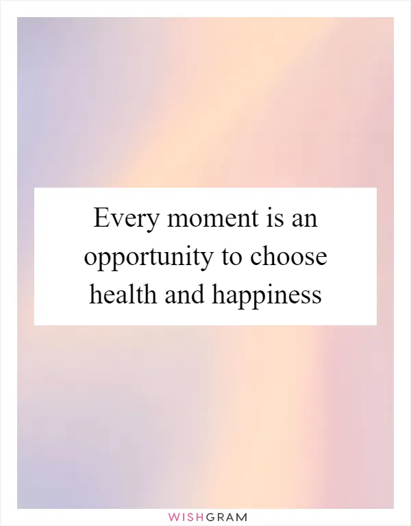 Every moment is an opportunity to choose health and happiness