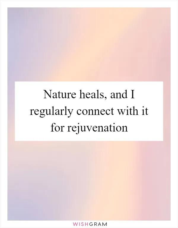 Nature heals, and I regularly connect with it for rejuvenation