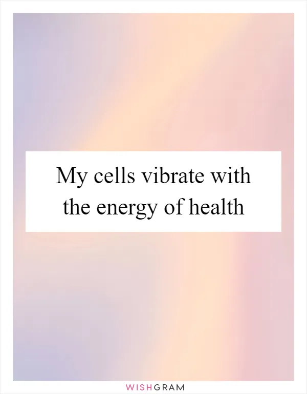 My cells vibrate with the energy of health