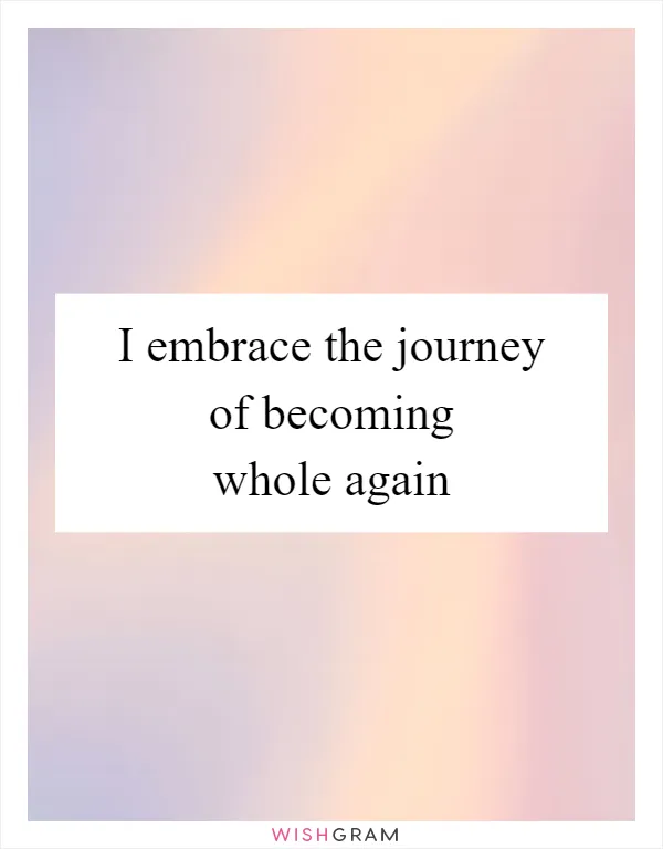 I embrace the journey of becoming whole again