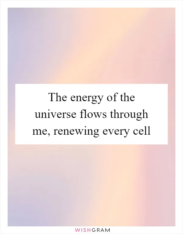 The energy of the universe flows through me, renewing every cell